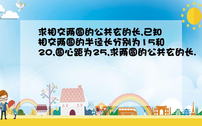 求相交两圆的公共玄的长,已知相交两圆的半径长分别为15和20,圆心距为25,求两圆的公共玄的长.