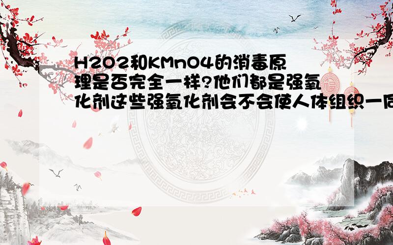 H2O2和KMnO4的消毒原理是否完全一样?他们都是强氧化剂这些强氧化剂会不会使人体组织一同遭殃？