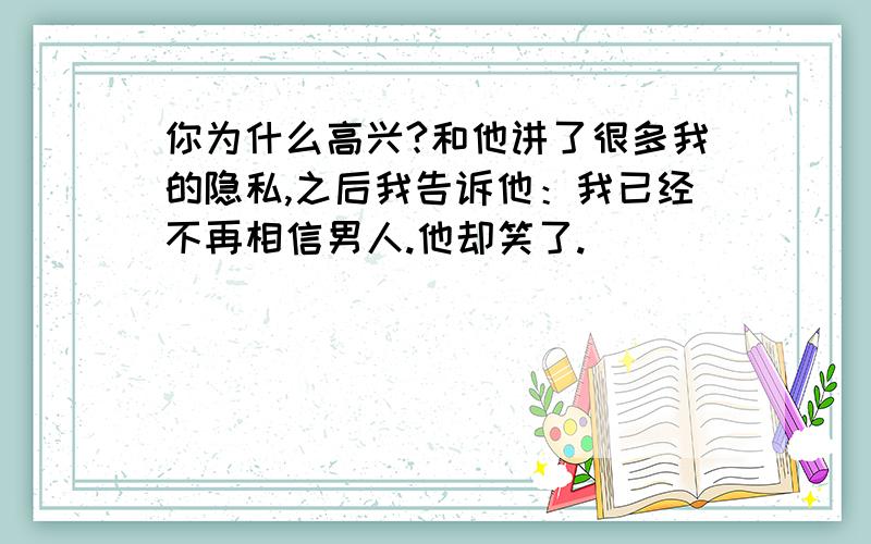 你为什么高兴?和他讲了很多我的隐私,之后我告诉他：我已经不再相信男人.他却笑了.