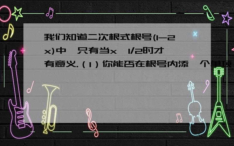 我们知道二次根式根号(1-2x)中,只有当x≤1/2时才有意义.（1）你能否在根号内添一个单项（1）你能否在根号内添一个单项式,使得取任意实数时,二次根式都有意义?（2）你能否在根号内添一个