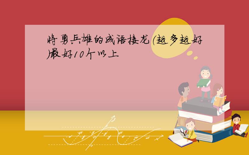 将勇兵雄的成语接龙（越多越好）最好10个以上