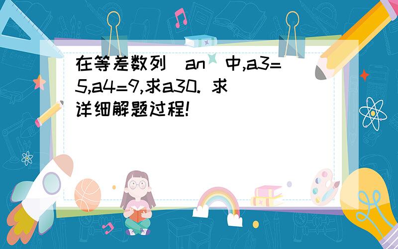 在等差数列（an）中,a3=5,a4=9,求a30. 求详细解题过程!