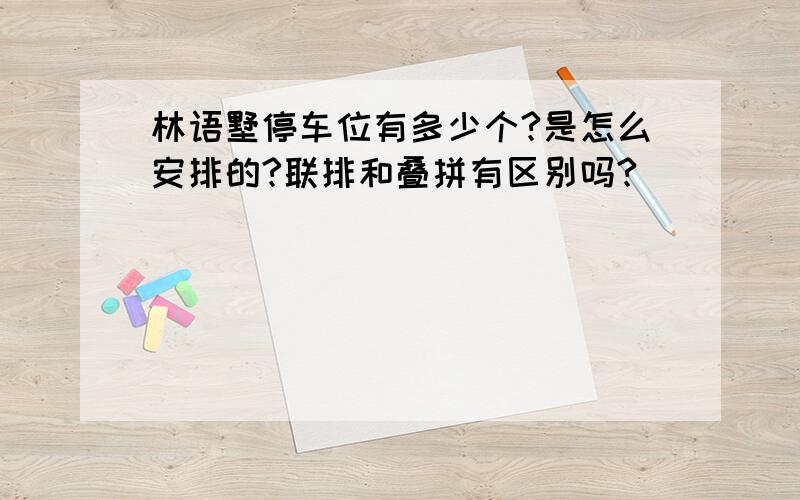 林语墅停车位有多少个?是怎么安排的?联排和叠拼有区别吗?