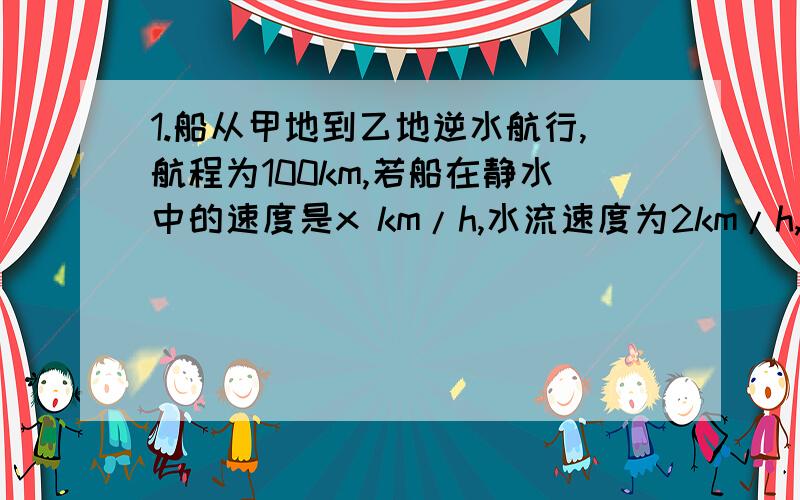 1.船从甲地到乙地逆水航行,航程为100km,若船在静水中的速度是x km/h,水流速度为2km/h,则所需时间为_h2.某飞机在静风中速度为u km/h,风速为20km/h,飞机在顺风中飞行s km需用_h.