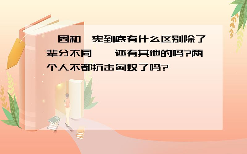 窦固和窦宪到底有什么区别除了辈分不同、、还有其他的吗?两个人不都抗击匈奴了吗?