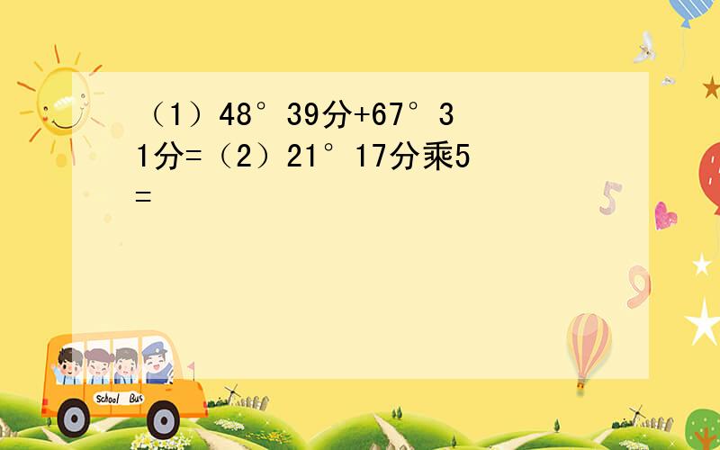 （1）48°39分+67°31分=（2）21°17分乘5=