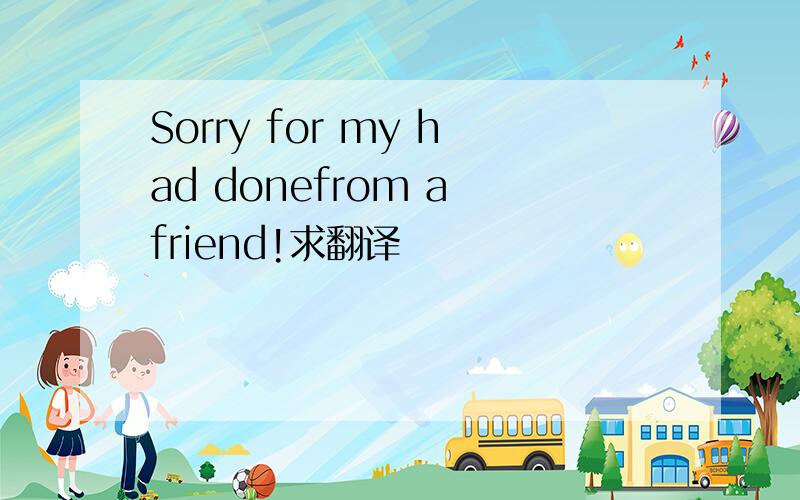 Sorry for my had donefrom a friend!求翻译