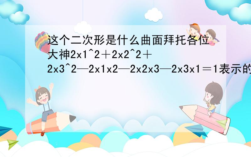 这个二次形是什么曲面拜托各位大神2x1^2＋2x2^2＋2x3^2—2x1x2—2x2x3—2x3x1＝1表示的曲面是什么啊,我算出来是圆柱面啊,可答案是椭圆柱面,是答案错了还是我错了,