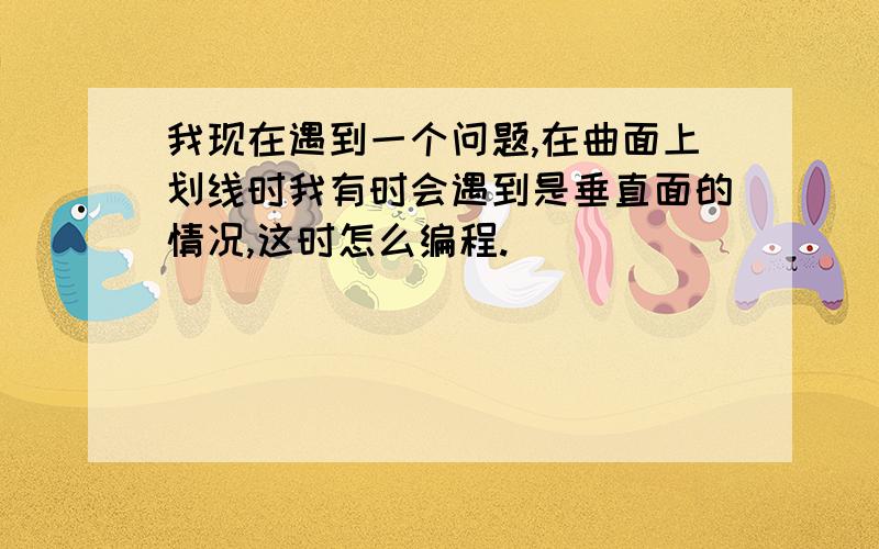 我现在遇到一个问题,在曲面上划线时我有时会遇到是垂直面的情况,这时怎么编程.