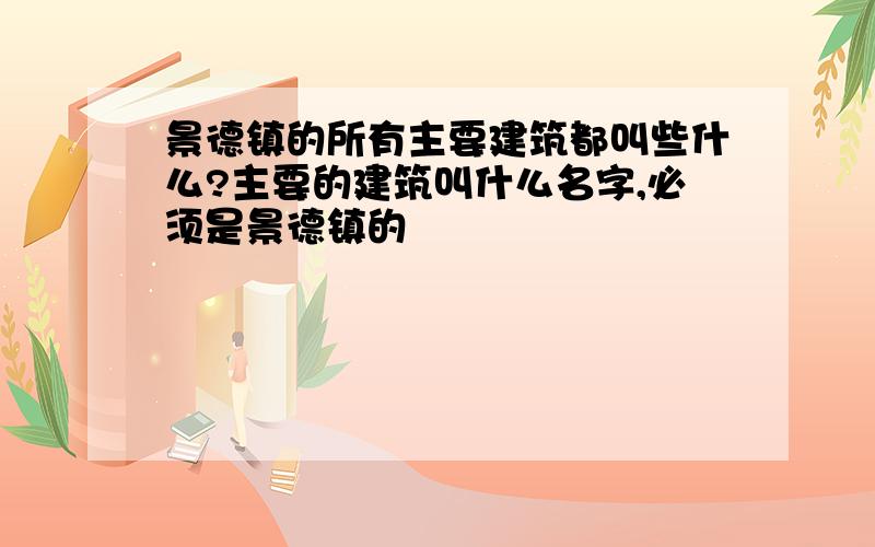 景德镇的所有主要建筑都叫些什么?主要的建筑叫什么名字,必须是景德镇的