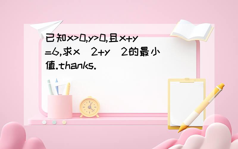 已知x>0,y>0,且x+y=6,求x^2+y^2的最小值.thanks.