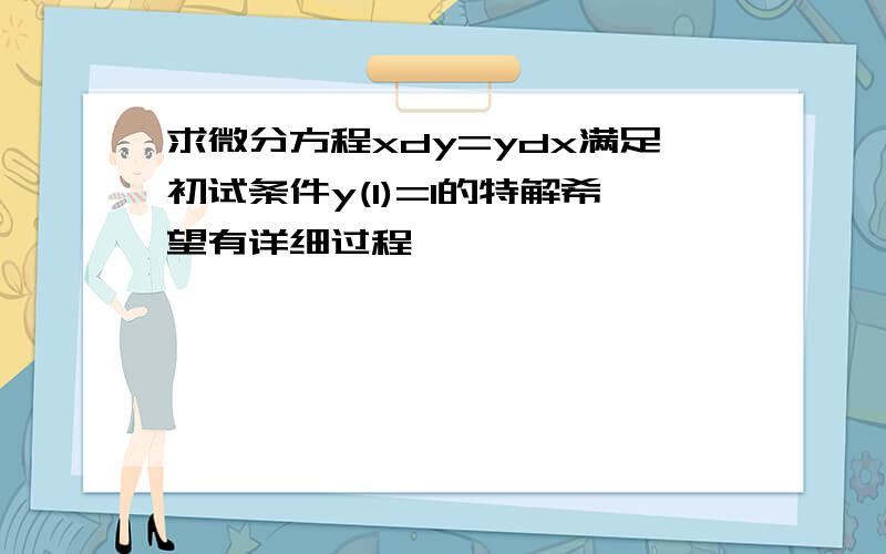 求微分方程xdy=ydx满足初试条件y(1)=1的特解希望有详细过程