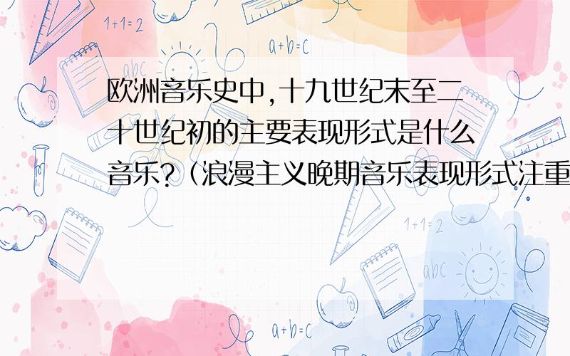 欧洲音乐史中,十九世纪末至二十世纪初的主要表现形式是什么音乐?（浪漫主义晚期音乐表现形式注重那些方面）各国的民族音乐发展情况及各国特色?各国民族音乐家个性表现?你的看法?（