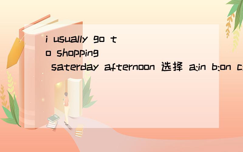 i usually go to shopping ( ) saterday afternoon 选择 a:in b:on c:of