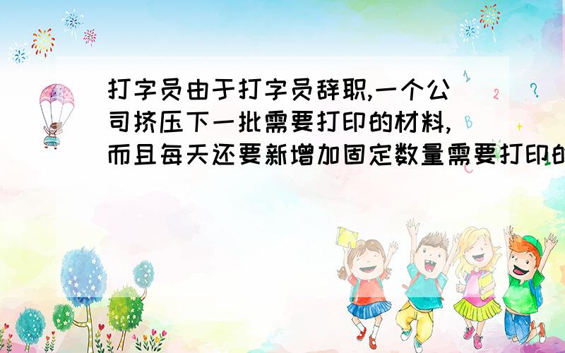 打字员由于打字员辞职,一个公司挤压下一批需要打印的材料,而且每天还要新增加固定数量需要打印的材料.假设材料以页计数,每个打字员的打字速度是相同的,固定的（单位可以页/天）.如果