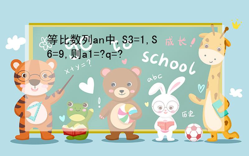 等比数列an中,S3=1,S6=9,则a1=?q=?