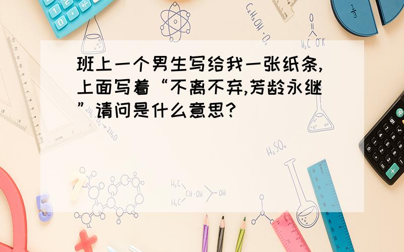 班上一个男生写给我一张纸条,上面写着“不离不弃,芳龄永继”请问是什么意思?