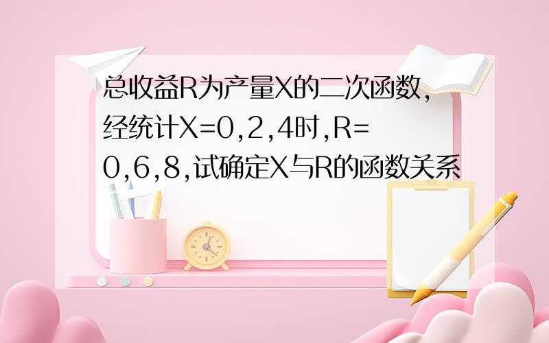 总收益R为产量X的二次函数,经统计X=0,2,4时,R=0,6,8,试确定X与R的函数关系