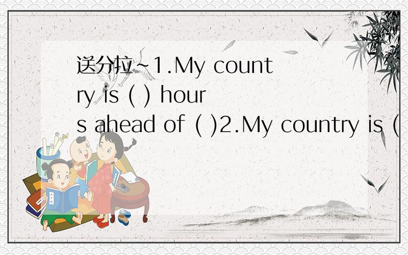 送分拉~1.My country is ( ) hours ahead of ( )2.My country is ( ) hours behind ( )3.When it is midday in my country,it is ( ) in ( )