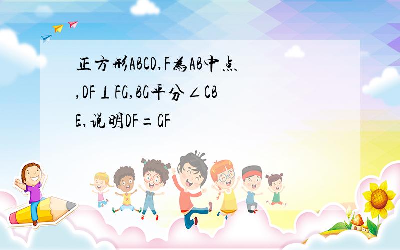 正方形ABCD,F为AB中点,DF⊥FG,BG平分∠CBE,说明DF=GF