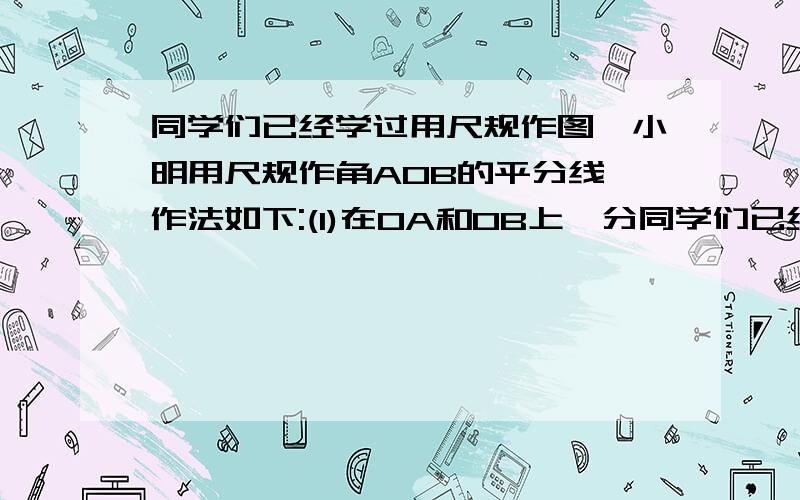 同学们已经学过用尺规作图,小明用尺规作角AOB的平分线,作法如下:(1)在OA和OB上,分同学们已经学过用尺规作图,小明用尺规作角AOB的平分线,作法如下：（1）在OA和OB上,分别截取OD,OE,使OD=OE.（2