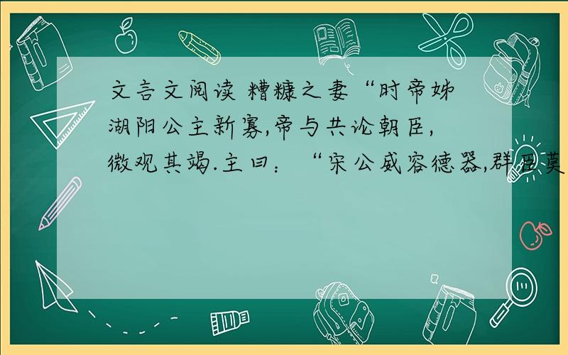 文言文阅读 糟糠之妻“时帝姊湖阳公主新寡,帝与共论朝臣,微观其竭.主曰：“宋公威容德器,群臣莫及.”帝曰：“方且图之.”后弘被引见,帝令主坐屏风后,因谓弘曰：“谚言贵易交,富易妻,