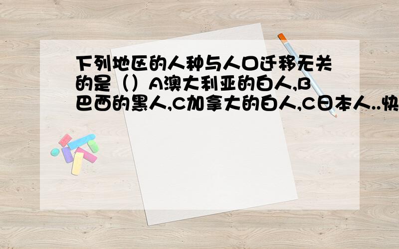 下列地区的人种与人口迁移无关的是（）A澳大利亚的白人,B巴西的黑人,C加拿大的白人,C日本人..快,