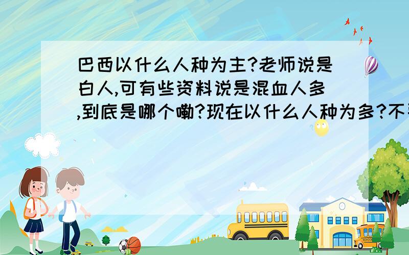 巴西以什么人种为主?老师说是白人,可有些资料说是混血人多,到底是哪个嘞?现在以什么人种为多?不要以前的版本.