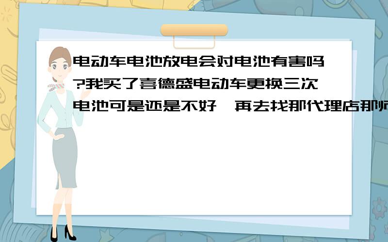 电动车电池放电会对电池有害吗?我买了喜德盛电动车更换三次电池可是还是不好,再去找那代理店那师傅就把电池串联给我放电.然后再检查,并说我电池正常.再前几天我去检查电池有一个不