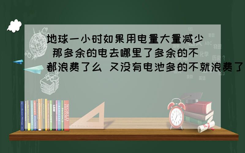 地球一小时如果用电量大量减少 那多余的电去哪里了多余的不都浪费了么 又没有电池多的不就浪费了