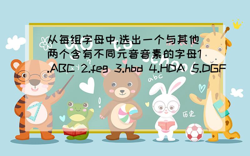 从每组字母中,选出一个与其他两个含有不同元音音素的字母1.ABC 2.feg 3.hbd 4.HDA 5.DGF