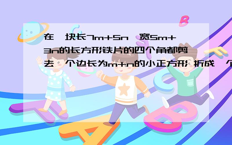 在一块长7m+5n,宽5m+3n的长方形铁片的四个角都剪去一个边长为m+n的小正方形 折成一个无盖的盒子 求体积