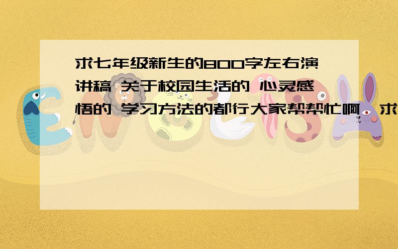 求七年级新生的800字左右演讲稿 关于校园生活的 心灵感悟的 学习方法的都行大家帮帮忙啊  求七年级新生800字左右的演讲稿 关于校园生活    心灵感悟   学习方法  的都行啊 !1急!人在=!-~⊙ō