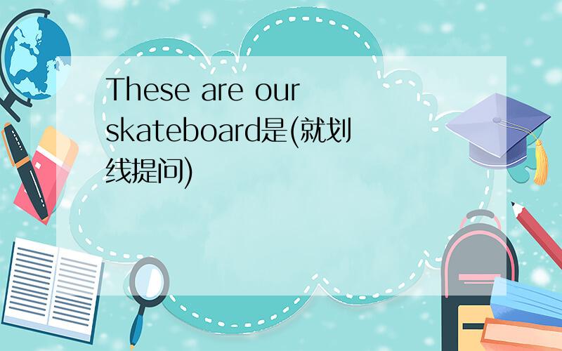 These are our skateboard是(就划线提问)