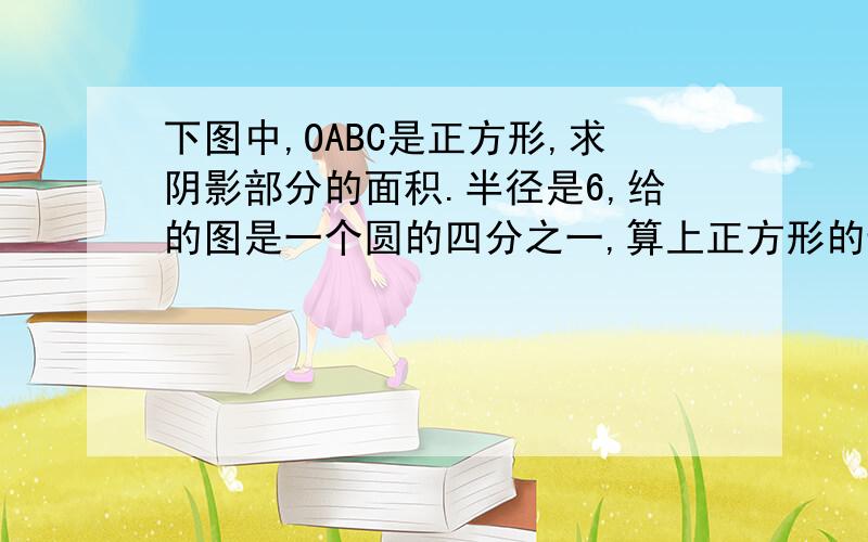 下图中,OABC是正方形,求阴影部分的面积.半径是6,给的图是一个圆的四分之一,算上正方形的边长,直径是6怎么求阴影的面积