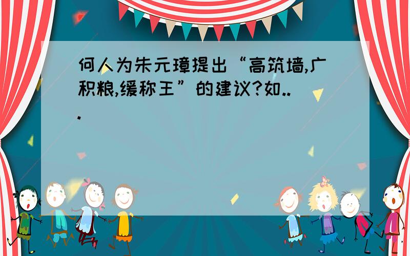 何人为朱元璋提出“高筑墙,广积粮,缓称王”的建议?如...