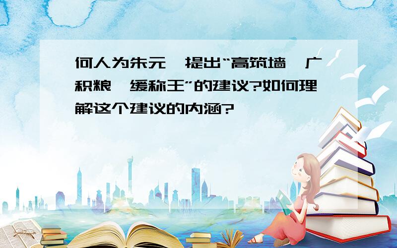 何人为朱元璋提出“高筑墙,广积粮,缓称王”的建议?如何理解这个建议的内涵?