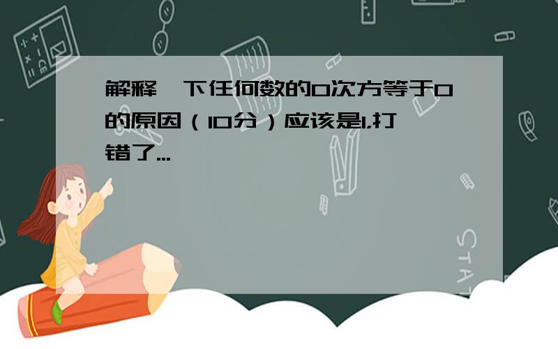 解释一下任何数的0次方等于0的原因（10分）应该是1，打错了...