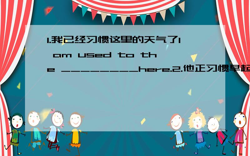 1.我已经习惯这里的天气了I am used to the ________here.2.他正习惯早起He_____ ____ ____ ____ _____up early.