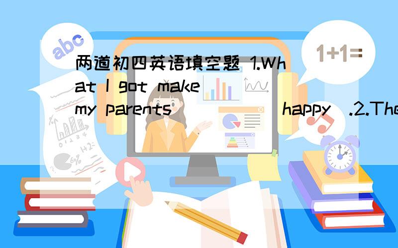 两道初四英语填空题 1.What I got make my parents_____（happy）.2.The workers_______（make）to work for 12hours by the class.3.___________me carefully,boys and girls.Can you_____me clearly?（听）