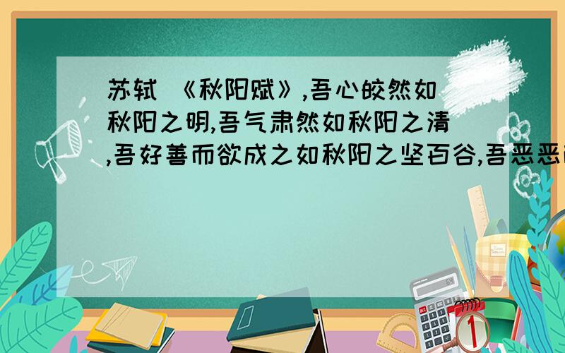 苏轼 《秋阳赋》,吾心皎然如秋阳之明,吾气肃然如秋阳之清,吾好善而欲成之如秋阳之坚百谷,吾恶恶而欲刑之如秋阳之陨羣木.