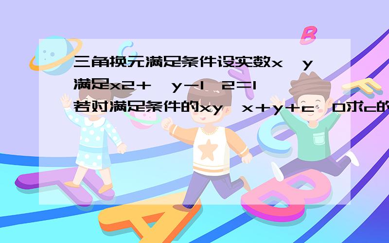 三角换元满足条件设实数x,y满足x2＋＜y－1＞2＝1,若对满足条件的xy,x＋y＋c≥0求c的取值范围.X=sinx Y=cosx+1 这个是怎么的到的?为什么因为x2＋＜y－1＞2＝1就可以设X=sinx Y=cosx+1?