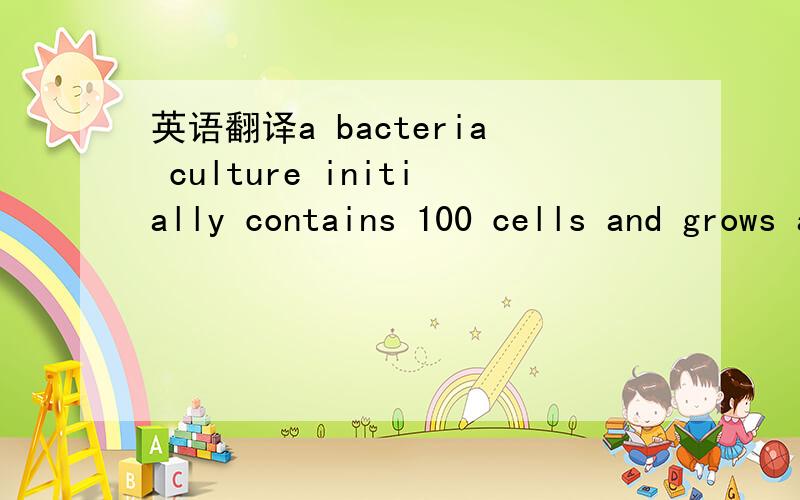 英语翻译a bacteria culture initially contains 100 cells and grows at a rate proportional to its size.after an hour the population has increased to 420.Find an expression for the number of bacteria after t-hours?