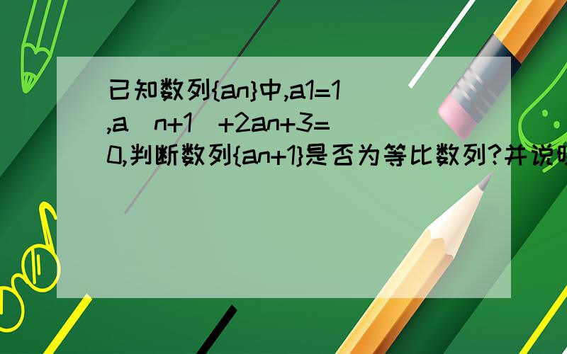 已知数列{an}中,a1=1,a（n+1）+2an+3=0,判断数列{an+1}是否为等比数列?并说明理由.a(n+1)中的n+1是下标,不是a乘以n+1 而数列{an+1}中是 an + 1.