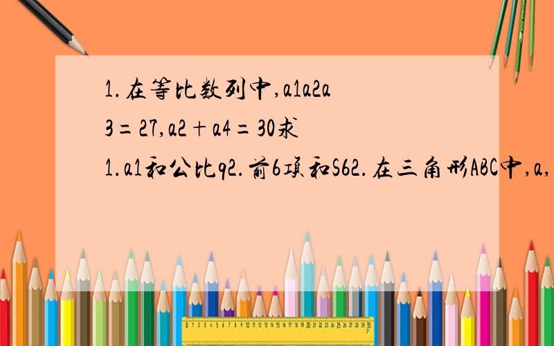 1.在等比数列中,a1a2a3=27,a2+a4=30求1.a1和公比q2.前6项和S62.在三角形ABC中,a,b是方程x2(平方)－2乘根号3乘x＋2的两根,且2cos(A＋B)=1求1.角C2.边C3.三角形面积3.已知命题P：关于x的不等式x2(平方)－ax＋1