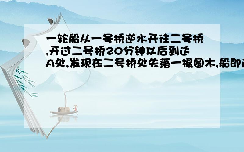 一轮船从一号桥逆水开往二号桥,开过二号桥20分钟以后到达A处,发现在二号桥处失落一根圆木,船即返回追圆