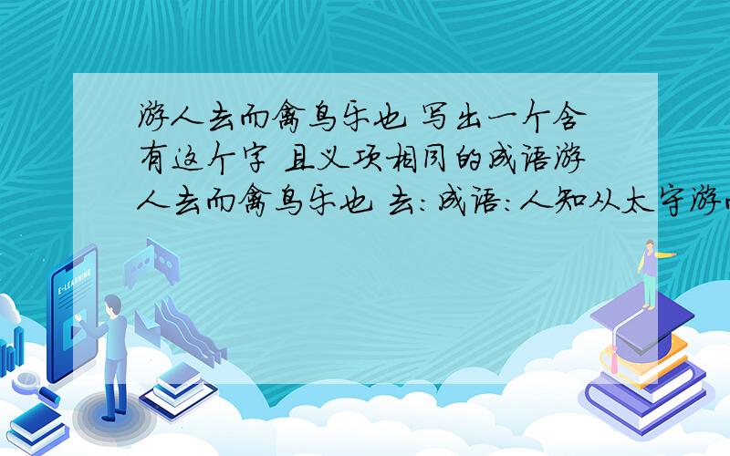 游人去而禽鸟乐也 写出一个含有这个字 且义项相同的成语游人去而禽鸟乐也 去：成语：人知从太守游而乐 从：成语：