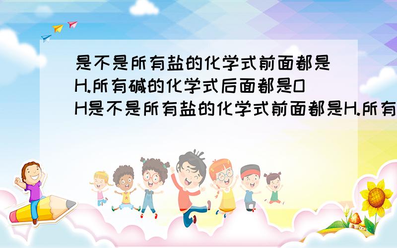 是不是所有盐的化学式前面都是H.所有碱的化学式后面都是OH是不是所有盐的化学式前面都是H.所有碱的化学式后面都是OH