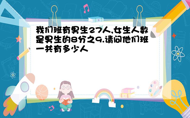 我们班有男生27人,女生人数是男生的8分之9.请问他们班一共有多少人