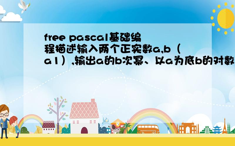 free pascal基础编程描述输入两个正实数a,b（a1）,输出a的b次幂、以a为底b的对数.输入输入两个正实数a,b输出输出a的b次幂、以a为底b的对数（每个数据一行,输出场宽为12,保留4位小数）样例输入